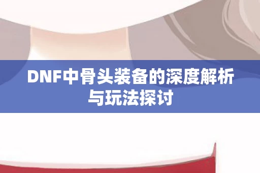 DNF中骨头装备的深度解析与玩法探讨图片