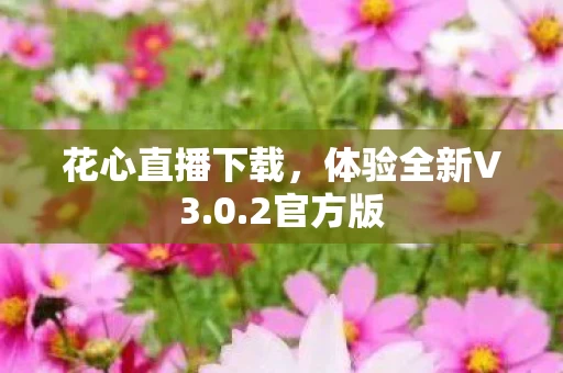 花心直播下载,体验全新V3.0.2官方版 花心直播下载,体验全新V3.0.2官方版
