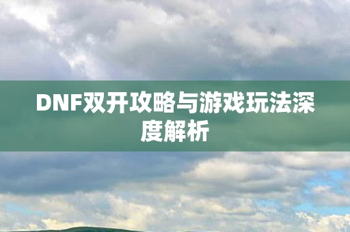 DNF双开攻略与游戏玩法深度解析