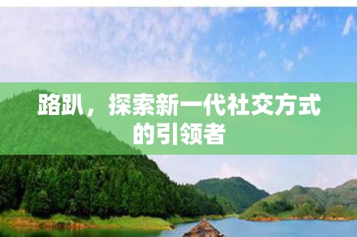 路趴，探索新一代社交方式的引领者