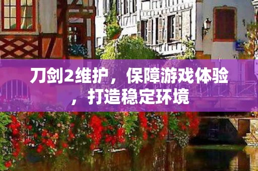 刀剑2维护,保障游戏体验,打造稳定环境 刀剑2维护,保障游戏体验,打造稳定环境