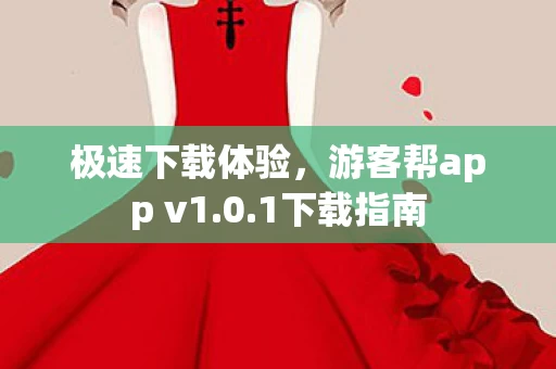 极速下载体验,游客帮app v1.0.1下载指南 极速下载体验,游客帮app v1.0.1下载指南
