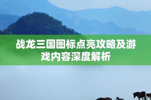 战龙三国图标点亮攻略及游戏内容深度解析图片