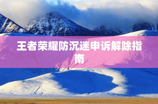 王者荣耀防沉迷申诉解除指南图片