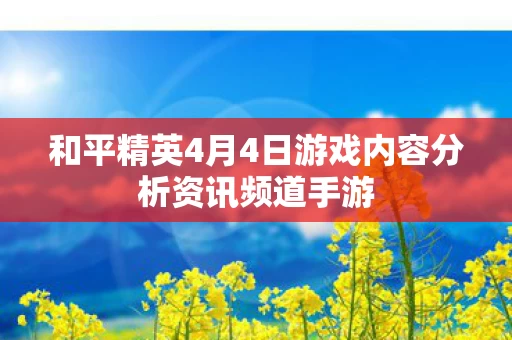 和平精英4月4日游戏内容分析资讯频道手游图片