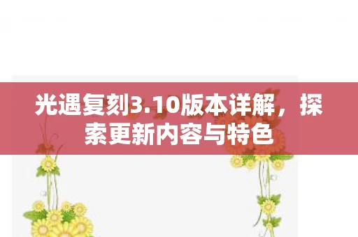 光遇复刻3.10版本详解，探索更新内容与特色