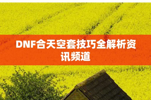 DNF合天空套技巧全解析资讯频道图片