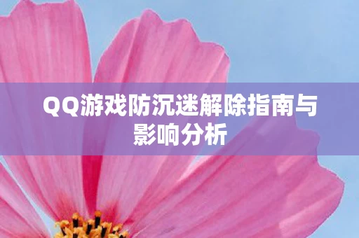 QQ游戏防沉迷解除指南与影响分析图片