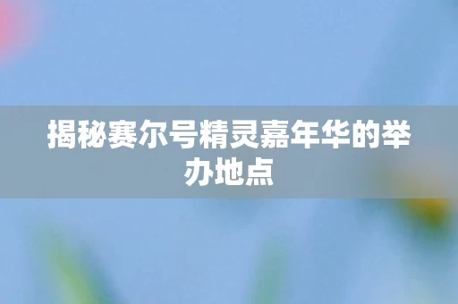 揭秘赛尔号精灵嘉年华的举办地点图片