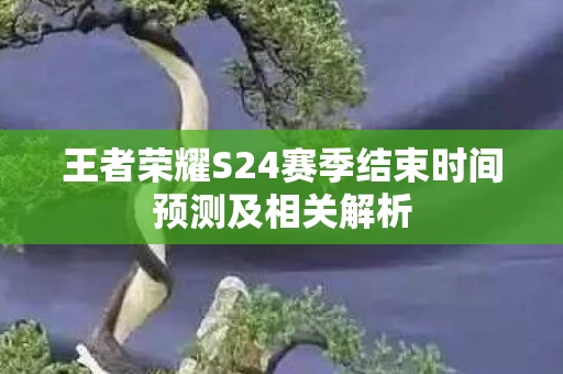 王者荣耀S24赛季结束时间预测及相关解析图片