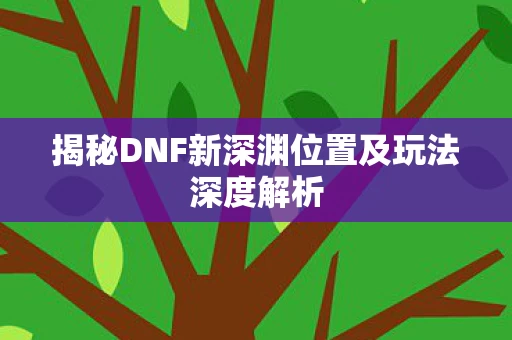 揭秘DNF新深渊位置及玩法深度解析图片