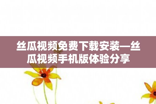 丝瓜视频手机版体验分享图片