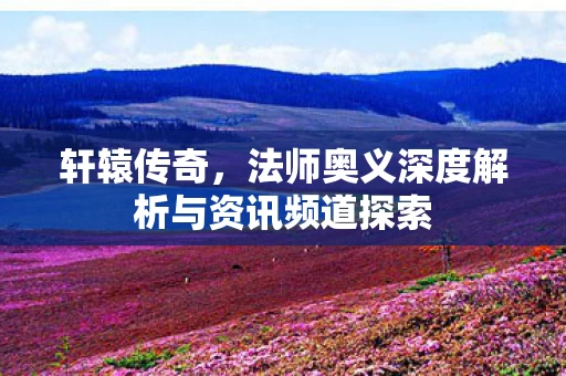 法师奥义深度解析与资讯频道探索图片