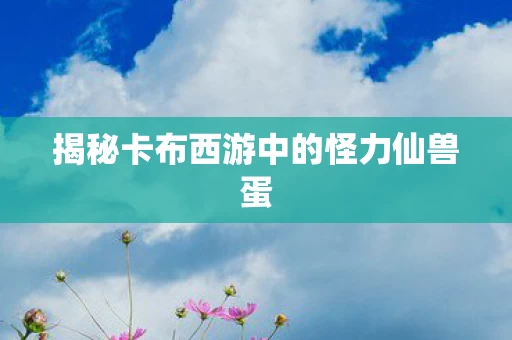 揭秘卡布西游中的怪力仙兽蛋图片