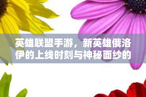 新英雄俄洛伊的上线时刻与神秘面纱的揭开图片