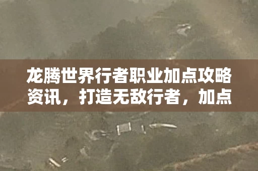 龙腾世界行者职业加点攻略资讯图片