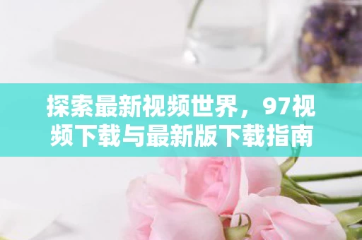 97视频下载与最新版下载指南图片