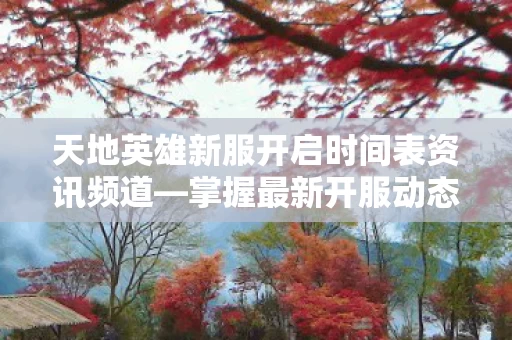 天地英雄新服开启时间表资讯频道图片