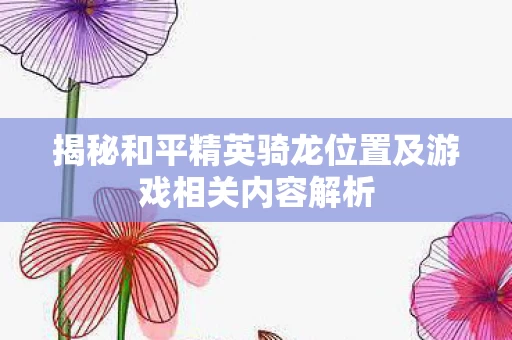 揭秘和平精英骑龙位置及游戏相关内容解析图片