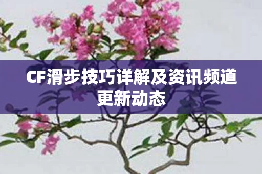 CF滑步技巧详解及资讯频道更新动态图片