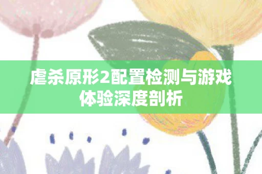 虐杀原形2配置检测与游戏体验深度剖析图片