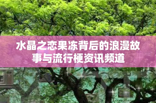 水晶之恋果冻背后的浪漫故事与流行梗资讯频道图片