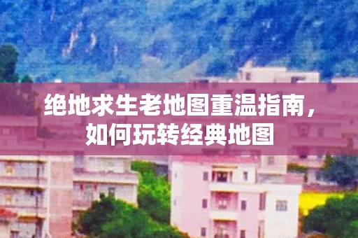 绝地求生老地图重温指南图片