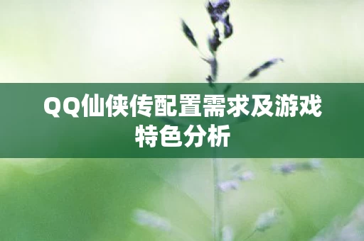 QQ仙侠传配置需求及游戏特色分析图片
