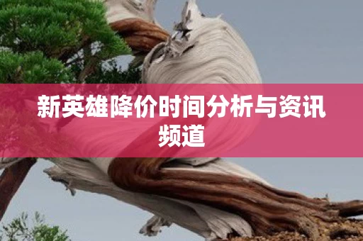 新英雄降价时间分析与资讯频道图片