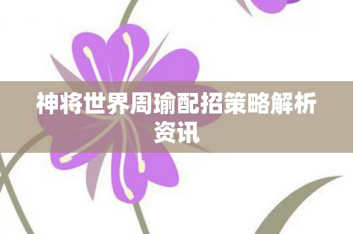 神将世界周瑜配招策略解析资讯图片