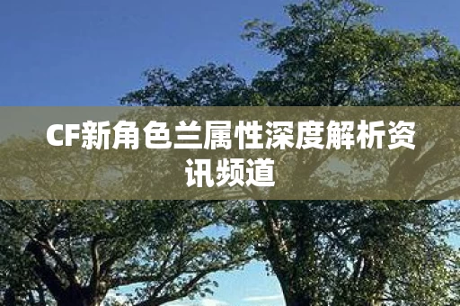 CF新角色兰属性深度解析资讯频道图片