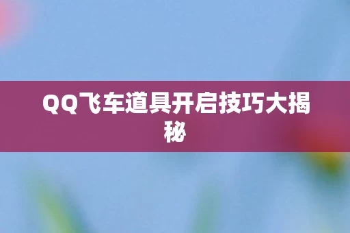 QQ飞车道具开启技巧大揭秘图片