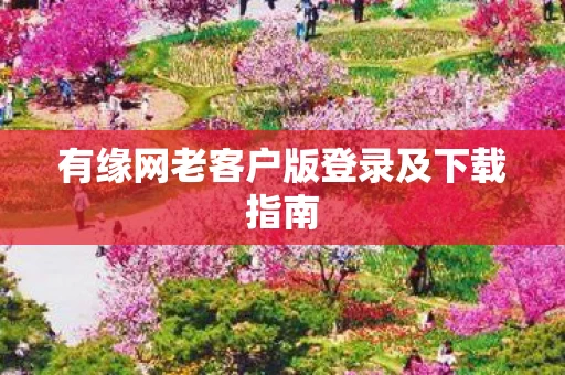 有缘网老客户版登录及下载指南图片