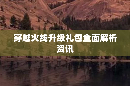 穿越火线升级礼包全面解析资讯图片