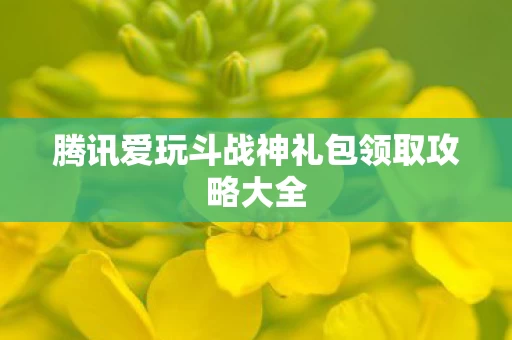 腾讯爱玩斗战神礼包领取攻略大全图片