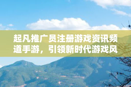 起凡推广员注册游戏资讯频道手游图片