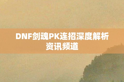 DNF剑魂PK连招深度解析资讯频道图片