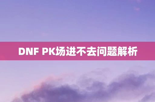 DNF PK场进不去问题解析图片