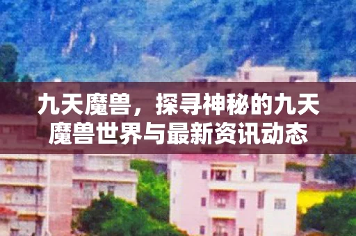 探寻神秘的九天魔兽世界与最新资讯动态图片