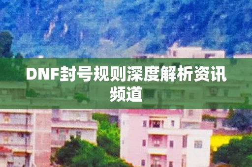 DNF封号规则深度解析资讯频道图片