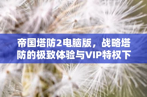 战略塔防的极致体验与VIP特权下载攻略图片