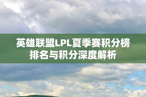 英雄联盟LPL夏季赛积分榜排名与积分深度解析图片