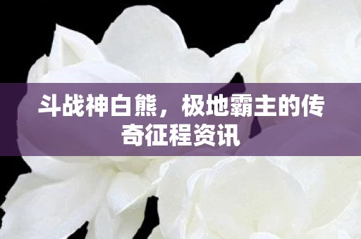 极地霸主的传奇征程资讯图片