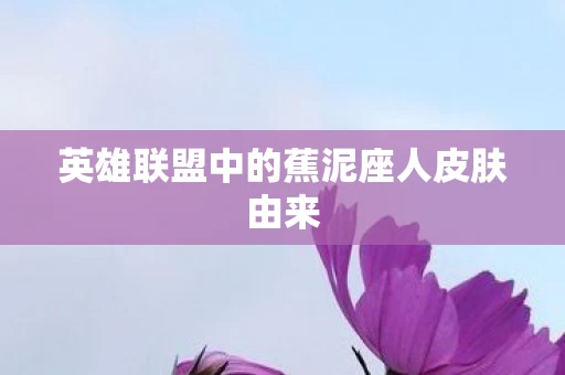 英雄联盟中的蕉泥座人皮肤由来图片