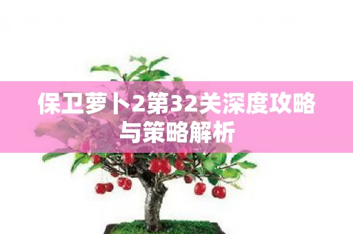 保卫萝卜2第32关深度攻略与策略解析图片