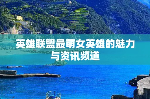 英雄联盟最萌女英雄的魅力与资讯频道图片