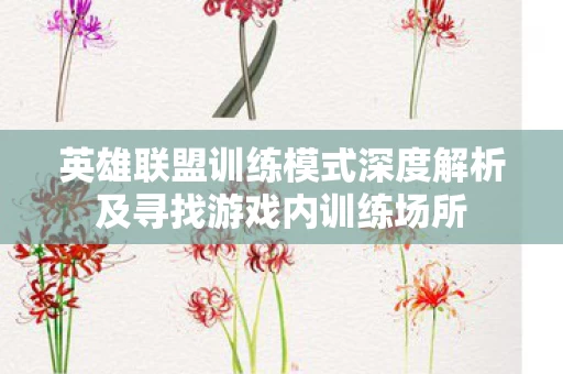 英雄联盟训练模式深度解析及寻找游戏内训练场所 英雄联盟训练模式深度解析及寻找游戏内训练场所