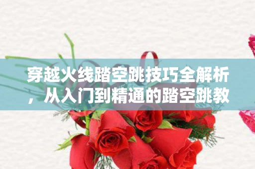 穿越火线踏空跳技巧全解析图片