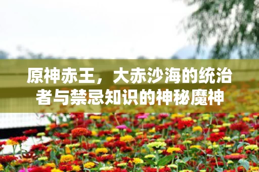 大赤沙海的统治者与禁忌知识的神秘魔神图片