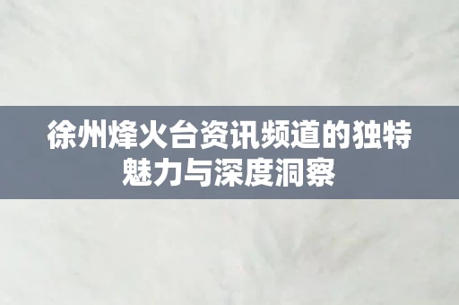徐州烽火台资讯频道的独特魅力与深度洞察图片